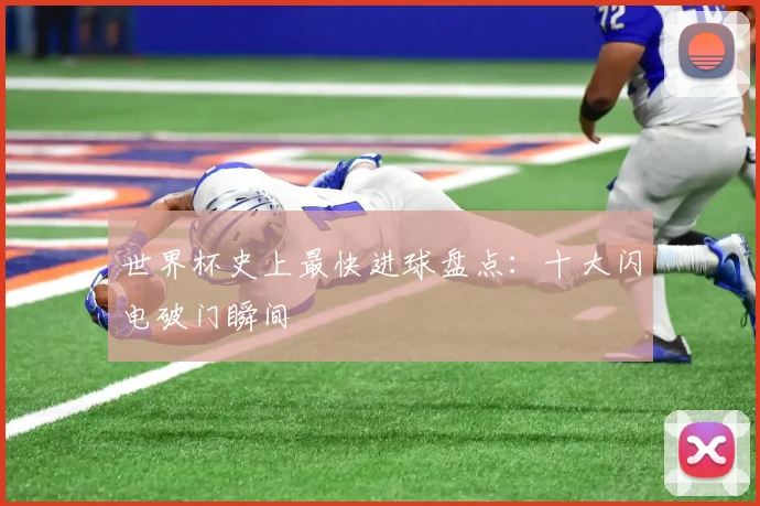 世界杯史上最快进球盘点:十大闪电破门瞬间