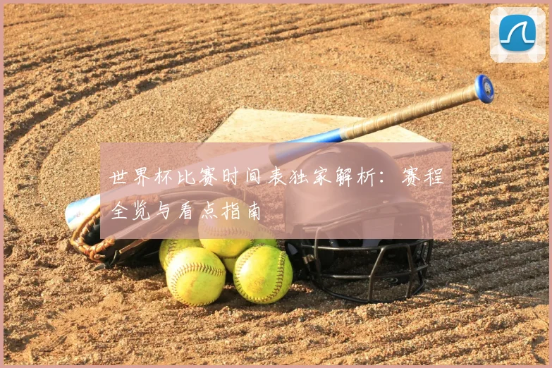世界杯比赛时间表独家解析:赛程全览与看点指南