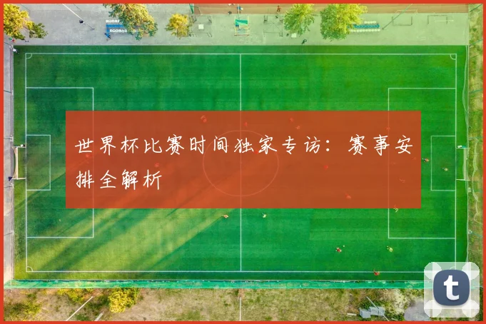 世界杯比赛时间独家专访:赛事安排全解析