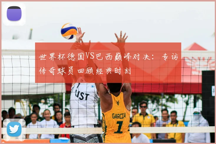 世界杯德国VS巴西巅峰对决:专访传奇球员回顾经典时刻