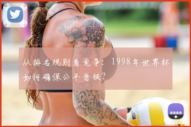 从排名规则看竞争:1998年世界杯如何确保公平晋级?