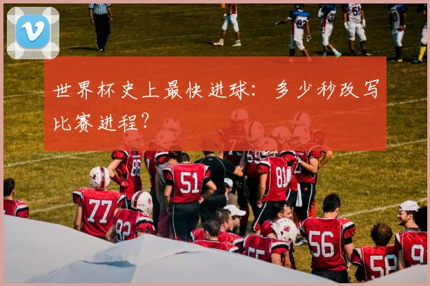 世界杯史上最快进球:多少秒改写比赛进程?