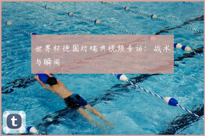 世界杯德国对瑞典视频专访:战术与瞬间