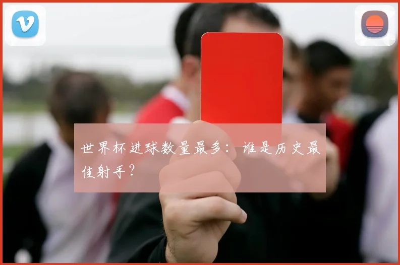世界杯进球数量最多:谁是历史最佳射手?