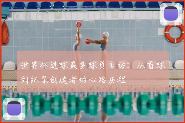 世界杯进球最多球员专访：从首球到纪录创造者的心路历程