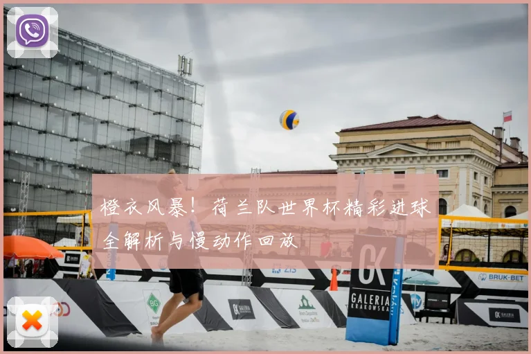 橙衣风暴！荷兰队世界杯精彩进球全解析与慢动作回放