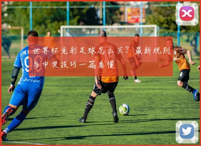 世界杯竞彩足球怎么买?最新规则与中奖技巧一篇看懂