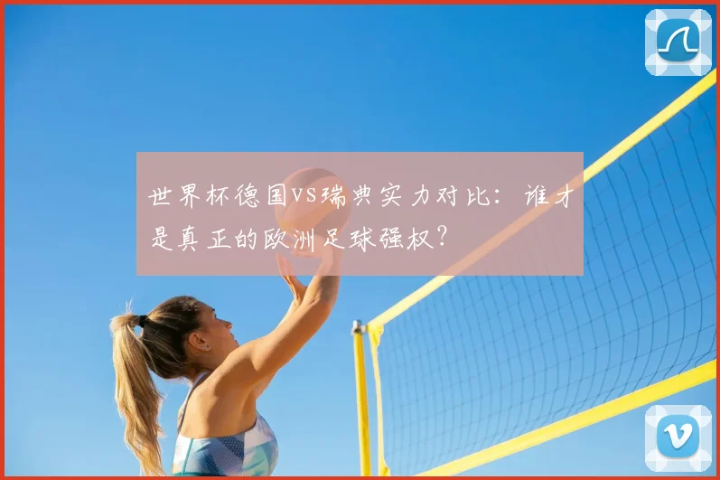 世界杯德国vs瑞典实力对比:谁才是真正的欧洲足球强权?