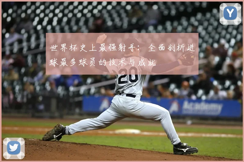 世界杯史上最强射手:全面剖析进球最多球员的技术与成就