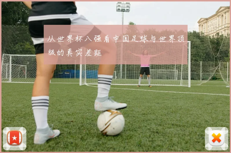 从世界杯八强看中国足球与世界顶级的真实差距