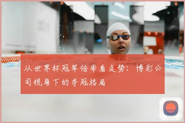 从世界杯冠军倍率看走势:博彩公司视角下的夺冠格局
