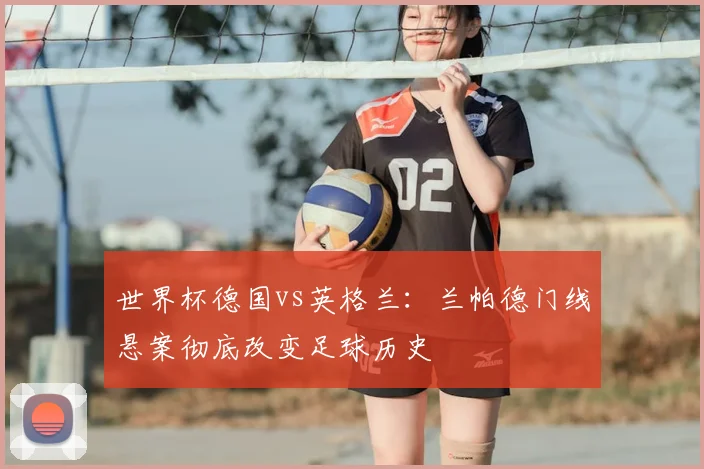 世界杯德国vs英格兰:兰帕德门线悬案彻底改变足球历史