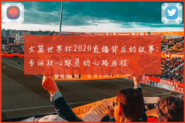 女篮世界杯2020直播背后的故事：专访核心球员的心路历程