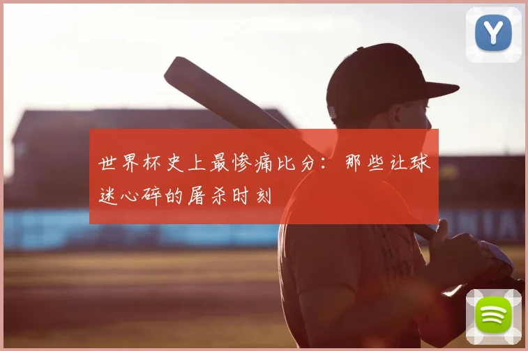 世界杯史上最惨痛比分:那些让球迷心碎的屠杀时刻