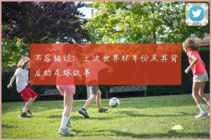 不容错过:上次世界杯年份及其背后的足球故事