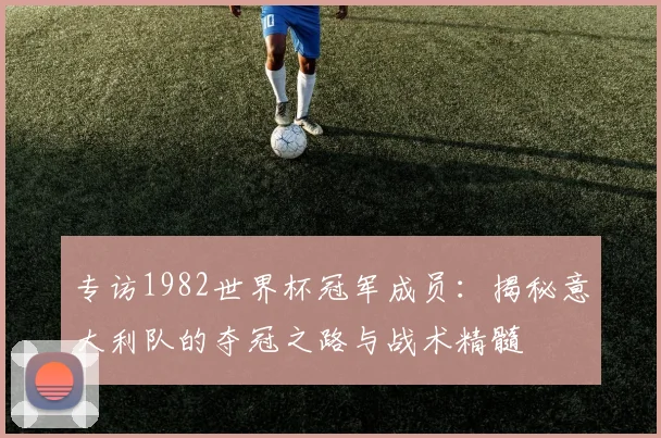 专访1982世界杯冠军成员：揭秘意大利队的夺冠之路与战术精髓
