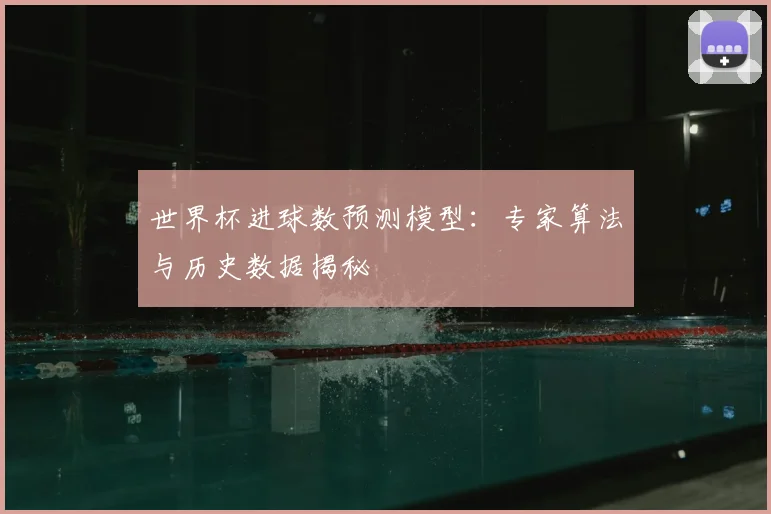 世界杯进球数预测模型:专家算法与历史数据揭秘