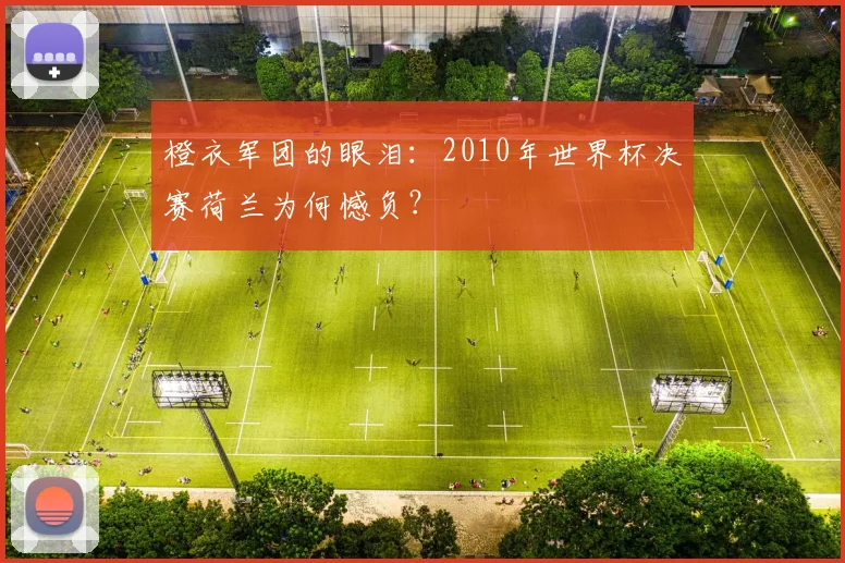 橙衣军团的眼泪：2010年世界杯决赛荷兰为何憾负？