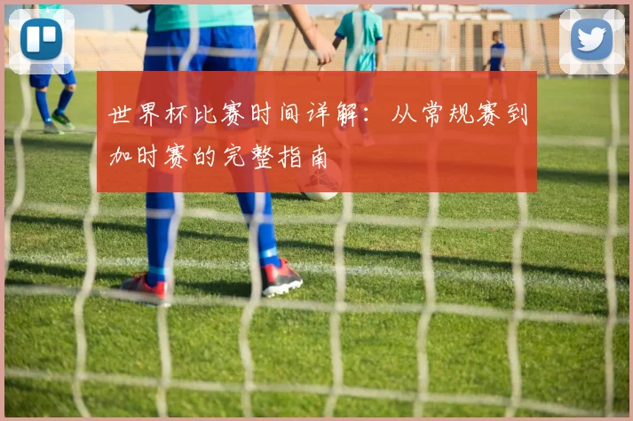 世界杯比赛时间详解:从常规赛到加时赛的完整指南