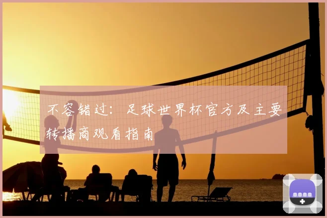 不容错过:足球世界杯官方及主要转播商观看指南