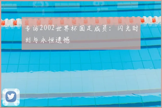 专访2002世界杯国足成员：闪光时刻与永恒遗憾