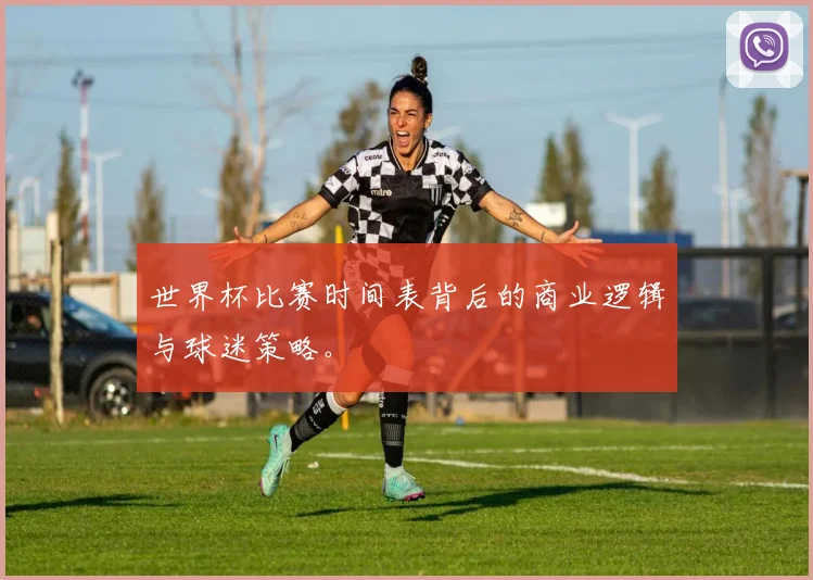 世界杯比赛时间表背后的商业逻辑与球迷策略。