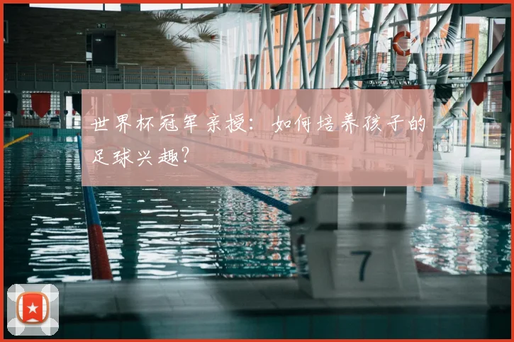世界杯冠军亲授:如何培养孩子的足球兴趣?