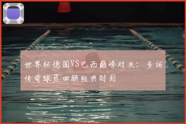 世界杯德国VS巴西巅峰对决:专访传奇球员回顾经典时刻
