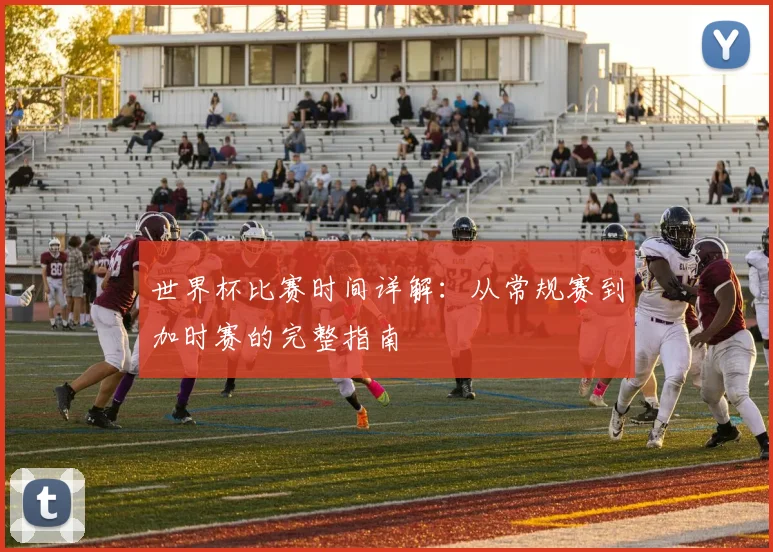 世界杯比赛时间详解:从常规赛到加时赛的完整指南