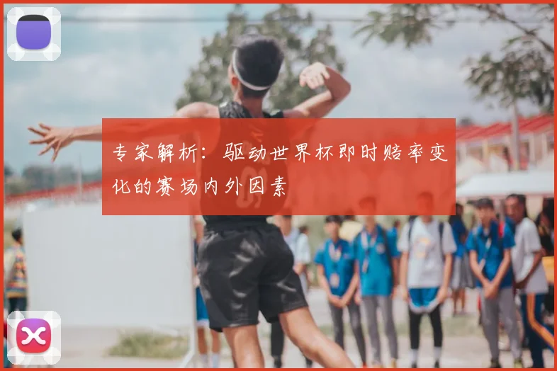 专家解析:驱动世界杯即时赔率变化的赛场内外因素