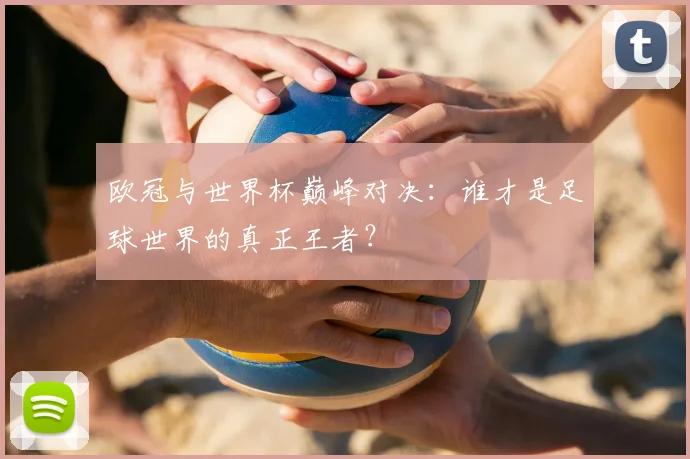 欧冠与世界杯巅峰对决：谁才是足球世界的真正王者？