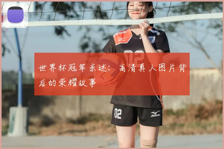 世界杯冠军亲述:高清真人图片背后的荣耀故事