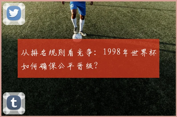 从排名规则看竞争:1998年世界杯如何确保公平晋级?