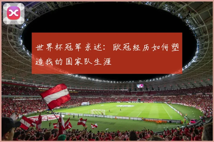 世界杯冠军亲述:欧冠经历如何塑造我的国家队生涯