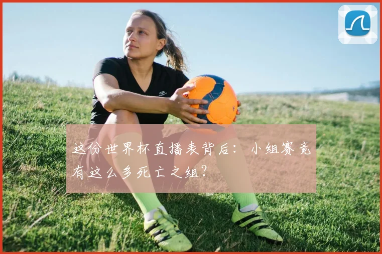 这份世界杯直播表背后：小组赛竟有这么多死亡之组？
