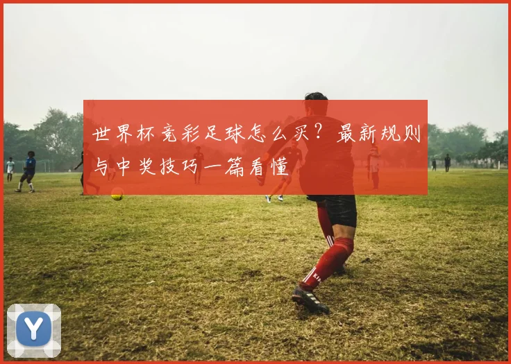 世界杯竞彩足球怎么买?最新规则与中奖技巧一篇看懂