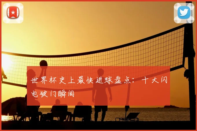 世界杯史上最快进球盘点：十大闪电破门瞬间