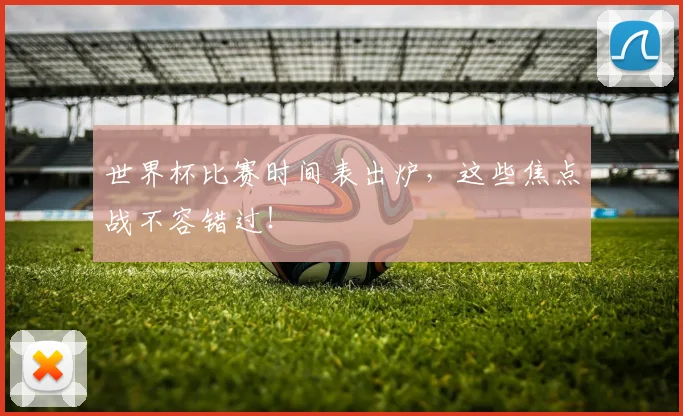 世界杯比赛时间表出炉,这些焦点战不容错过!