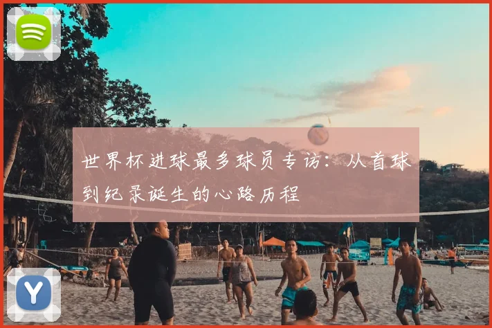 世界杯进球最多球员专访:从首球到纪录诞生的心路历程