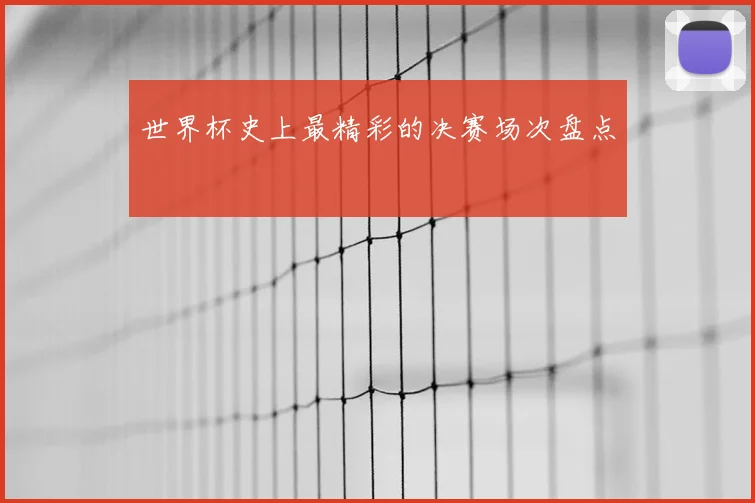 世界杯史上最精彩的决赛场次盘点