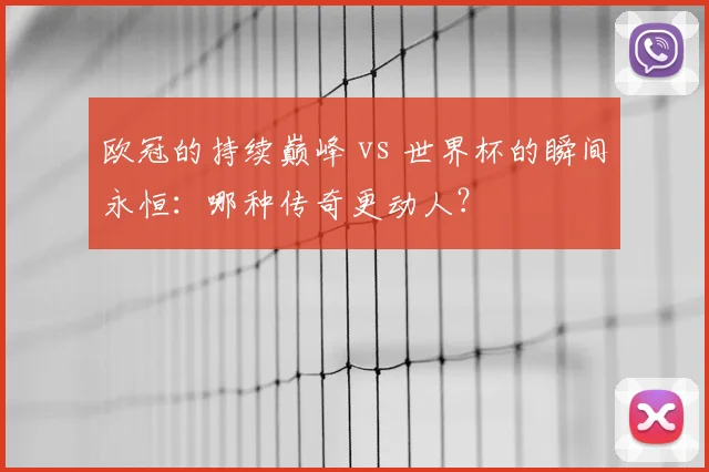 欧冠的持续巅峰 vs 世界杯的瞬间永恒：哪种传奇更动人？