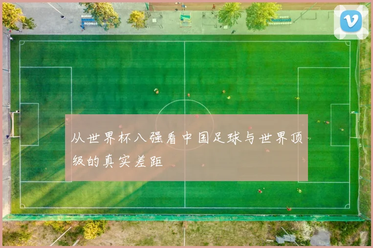 从世界杯八强看中国足球与世界顶级的真实差距