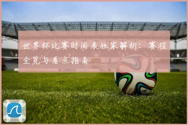 世界杯比赛时间表独家解析：赛程全览与看点指南