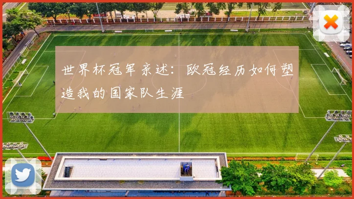 世界杯冠军亲述:欧冠经历如何塑造我的国家队生涯