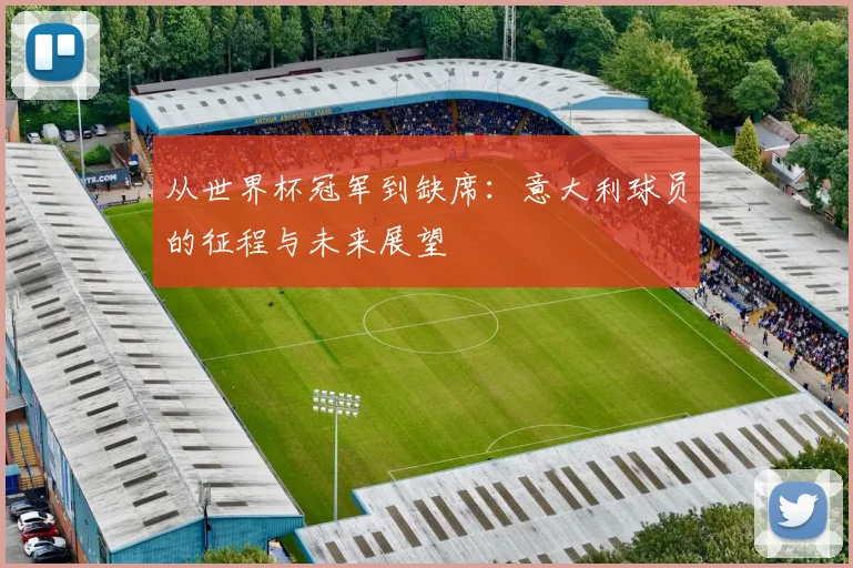 从世界杯冠军到缺席:意大利球员的征程与未来展望