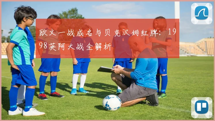 欧文一战成名与贝克汉姆红牌：1998英阿大战全解析