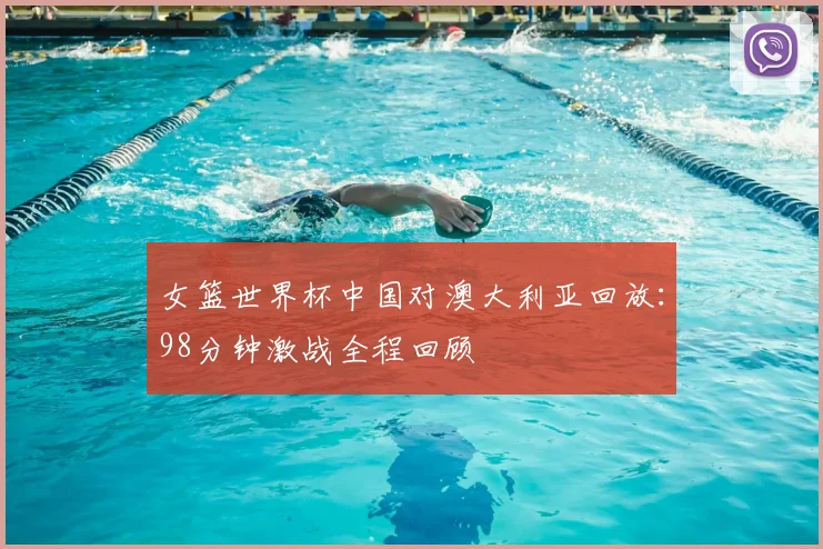 女篮世界杯中国对澳大利亚回放：98分钟激战全程回顾