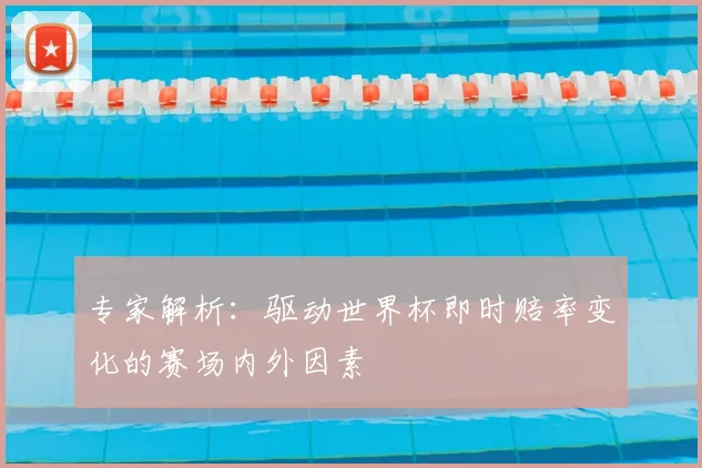专家解析:驱动世界杯即时赔率变化的赛场内外因素