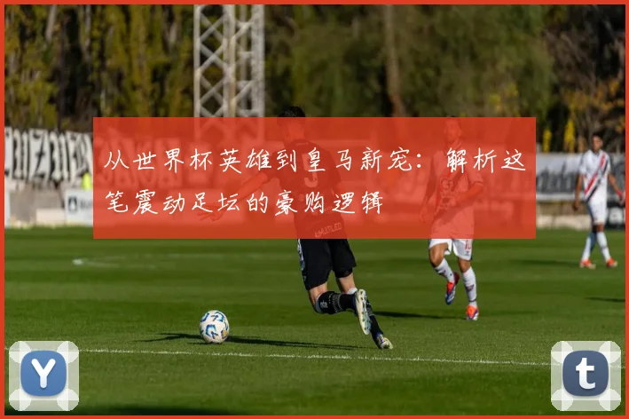 从世界杯英雄到皇马新宠：解析这笔震动足坛的豪购逻辑