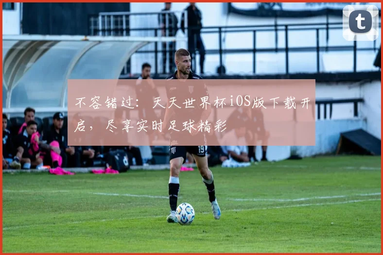 不容错过:天天世界杯iOS版下载开启,尽享实时足球精彩